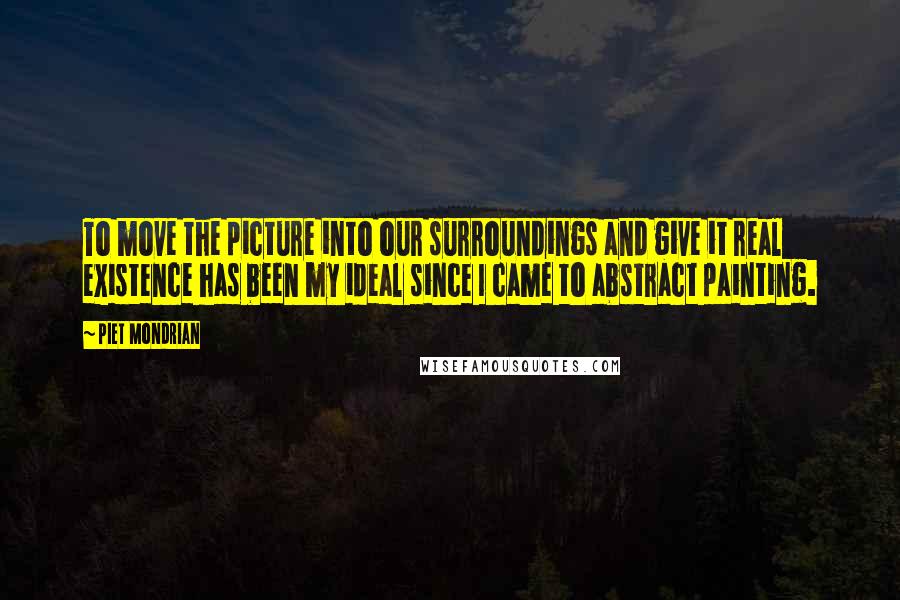 Piet Mondrian Quotes: To move the picture into our surroundings and give it real existence has been my ideal since I came to abstract painting.