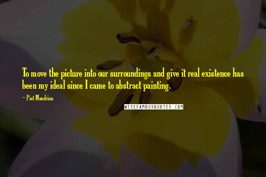 Piet Mondrian Quotes: To move the picture into our surroundings and give it real existence has been my ideal since I came to abstract painting.