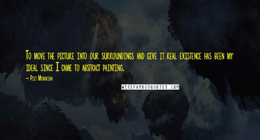 Piet Mondrian Quotes: To move the picture into our surroundings and give it real existence has been my ideal since I came to abstract painting.