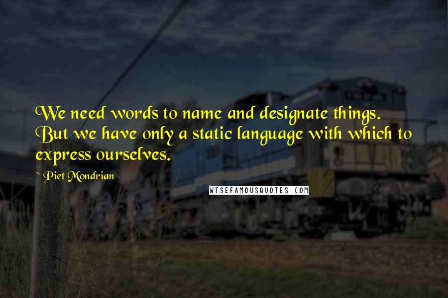 Piet Mondrian Quotes: We need words to name and designate things. But we have only a static language with which to express ourselves.