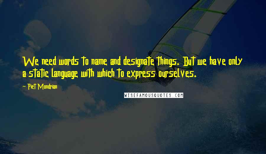 Piet Mondrian Quotes: We need words to name and designate things. But we have only a static language with which to express ourselves.