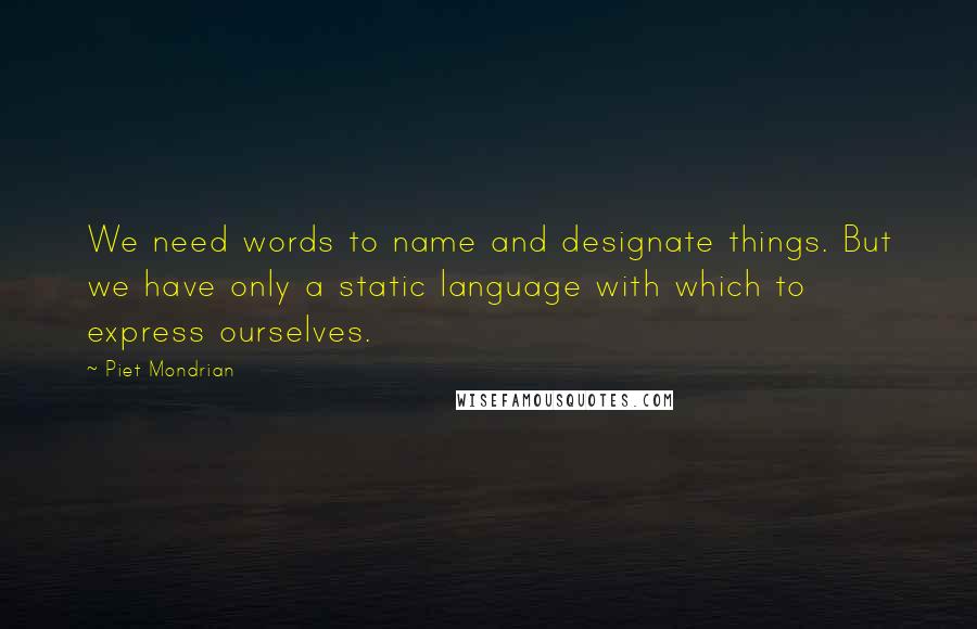 Piet Mondrian Quotes: We need words to name and designate things. But we have only a static language with which to express ourselves.