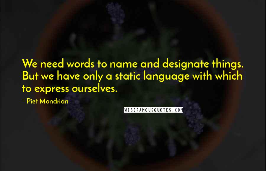 Piet Mondrian Quotes: We need words to name and designate things. But we have only a static language with which to express ourselves.