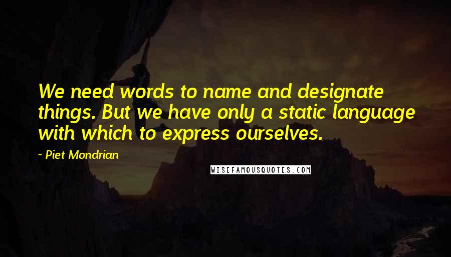 Piet Mondrian Quotes: We need words to name and designate things. But we have only a static language with which to express ourselves.