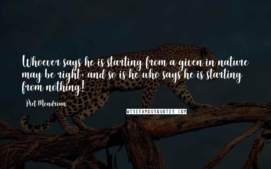 Piet Mondrian Quotes: Whoever says he is starting from a given in nature may be right, and so is he who says he is starting from nothing!