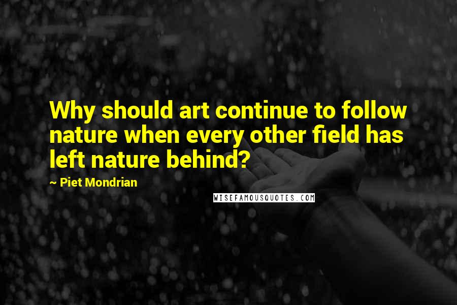 Piet Mondrian Quotes: Why should art continue to follow nature when every other field has left nature behind?