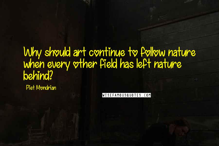 Piet Mondrian Quotes: Why should art continue to follow nature when every other field has left nature behind?