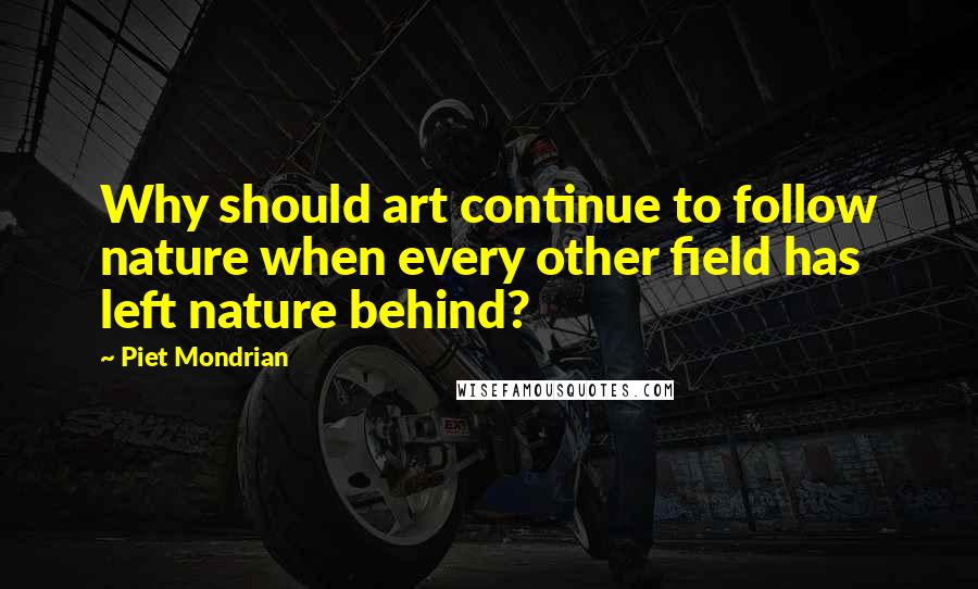 Piet Mondrian Quotes: Why should art continue to follow nature when every other field has left nature behind?