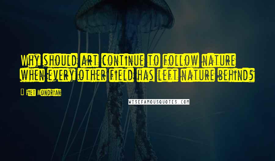 Piet Mondrian Quotes: Why should art continue to follow nature when every other field has left nature behind?