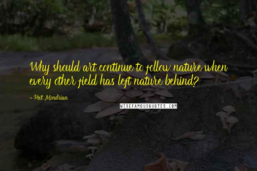 Piet Mondrian Quotes: Why should art continue to follow nature when every other field has left nature behind?