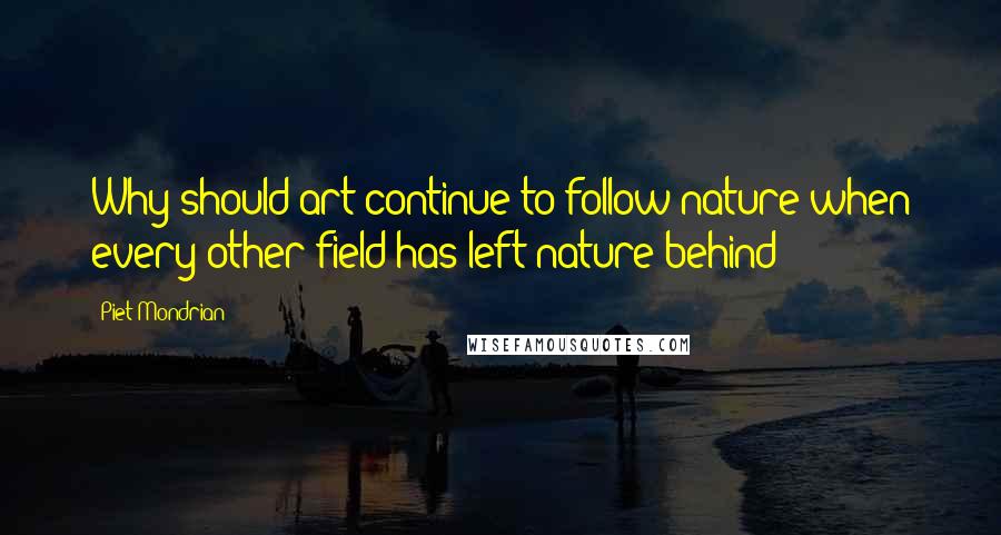 Piet Mondrian Quotes: Why should art continue to follow nature when every other field has left nature behind?