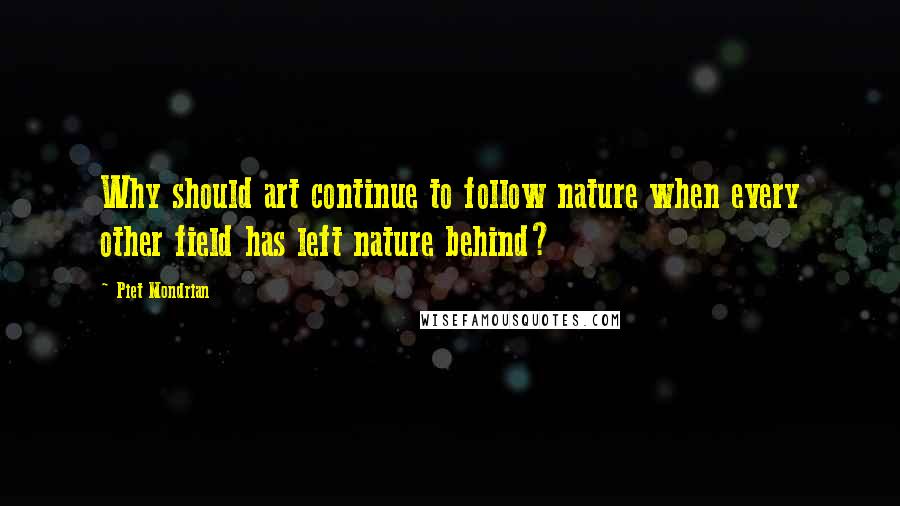 Piet Mondrian Quotes: Why should art continue to follow nature when every other field has left nature behind?