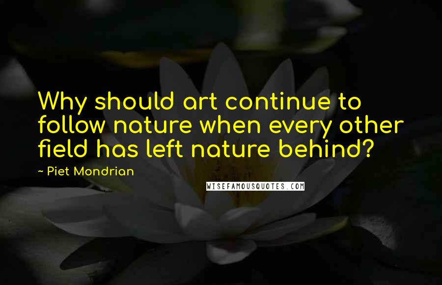 Piet Mondrian Quotes: Why should art continue to follow nature when every other field has left nature behind?