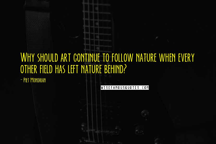 Piet Mondrian Quotes: Why should art continue to follow nature when every other field has left nature behind?