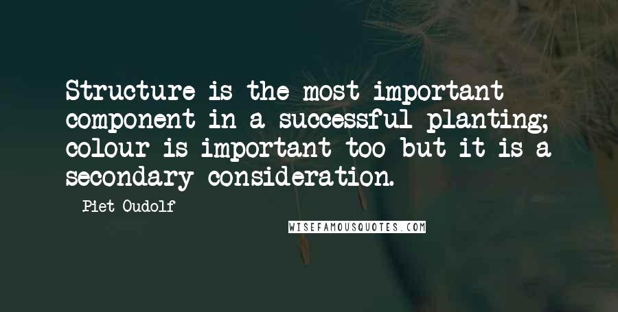 Piet Oudolf Quotes: Structure is the most important component in a successful planting; colour is important too but it is a secondary consideration.