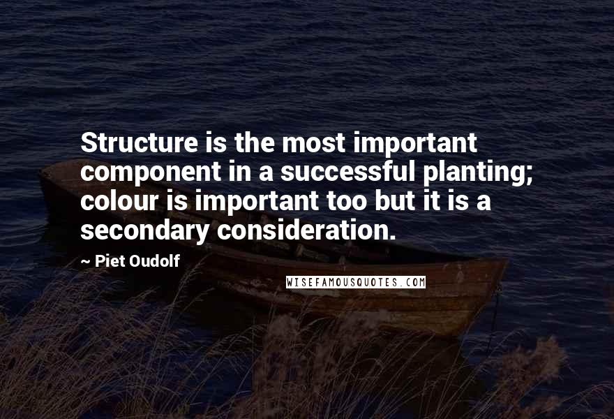 Piet Oudolf Quotes: Structure is the most important component in a successful planting; colour is important too but it is a secondary consideration.