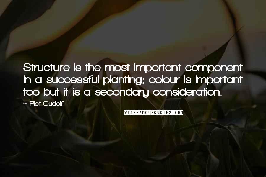 Piet Oudolf Quotes: Structure is the most important component in a successful planting; colour is important too but it is a secondary consideration.