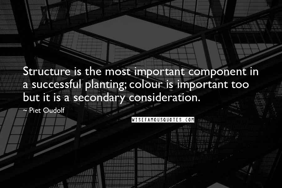 Piet Oudolf Quotes: Structure is the most important component in a successful planting; colour is important too but it is a secondary consideration.