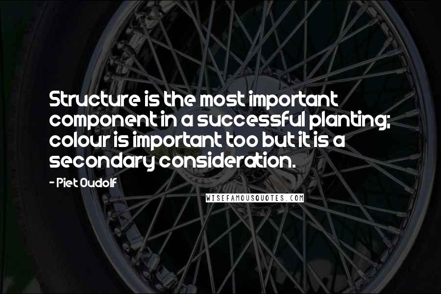 Piet Oudolf Quotes: Structure is the most important component in a successful planting; colour is important too but it is a secondary consideration.