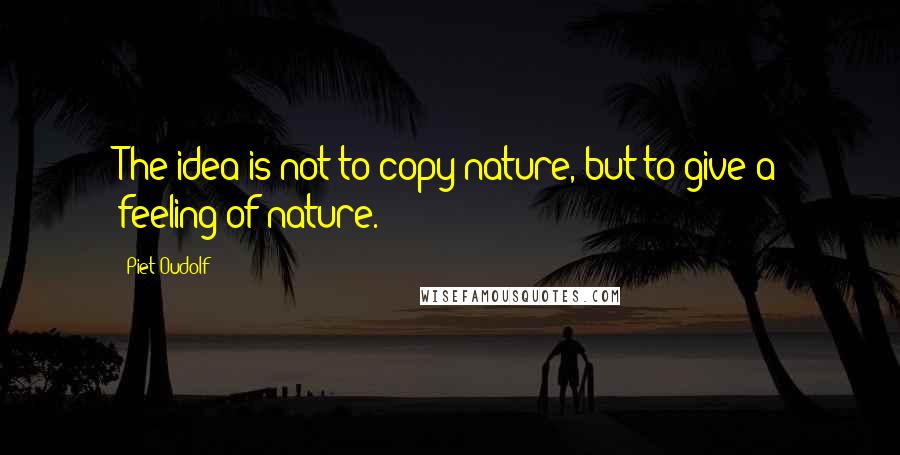 Piet Oudolf Quotes: The idea is not to copy nature, but to give a feeling of nature.