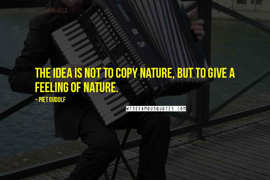 Piet Oudolf Quotes: The idea is not to copy nature, but to give a feeling of nature.