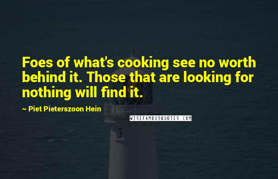 Piet Pieterszoon Hein Quotes: Foes of what's cooking see no worth behind it. Those that are looking for nothing will find it.