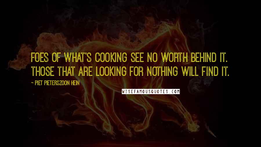 Piet Pieterszoon Hein Quotes: Foes of what's cooking see no worth behind it. Those that are looking for nothing will find it.