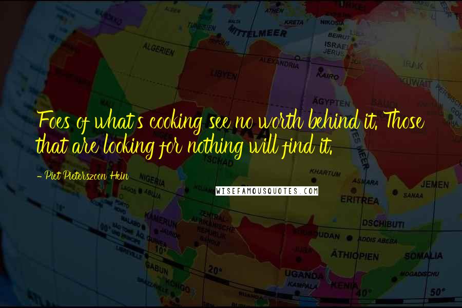 Piet Pieterszoon Hein Quotes: Foes of what's cooking see no worth behind it. Those that are looking for nothing will find it.