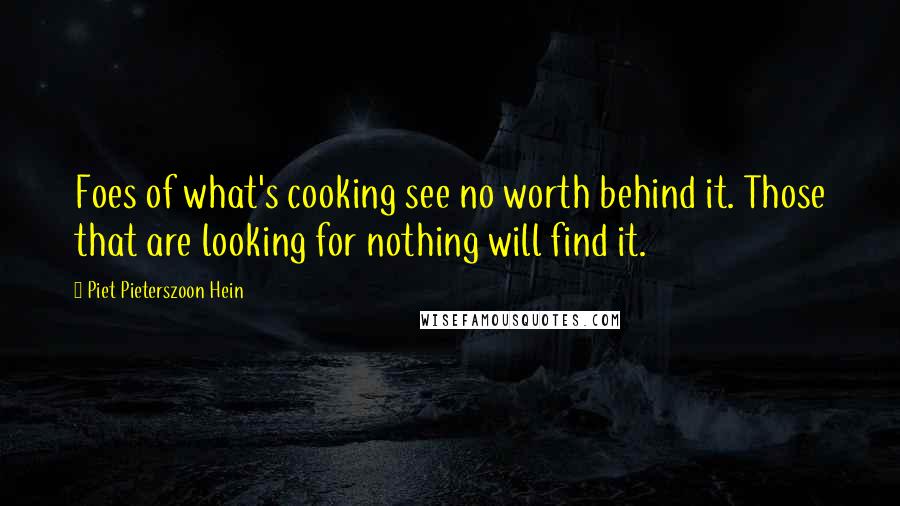 Piet Pieterszoon Hein Quotes: Foes of what's cooking see no worth behind it. Those that are looking for nothing will find it.