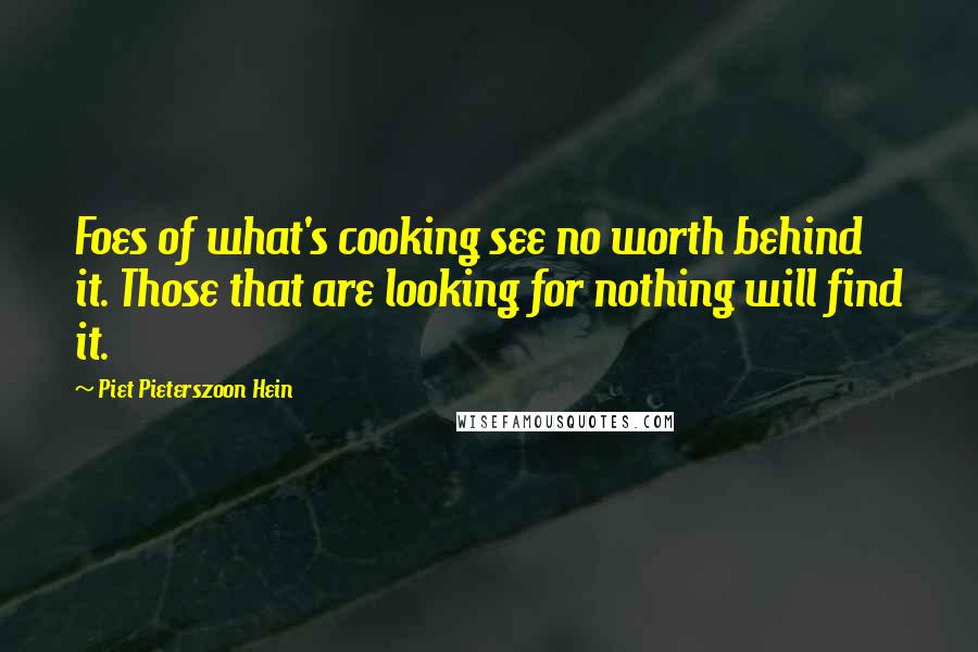 Piet Pieterszoon Hein Quotes: Foes of what's cooking see no worth behind it. Those that are looking for nothing will find it.