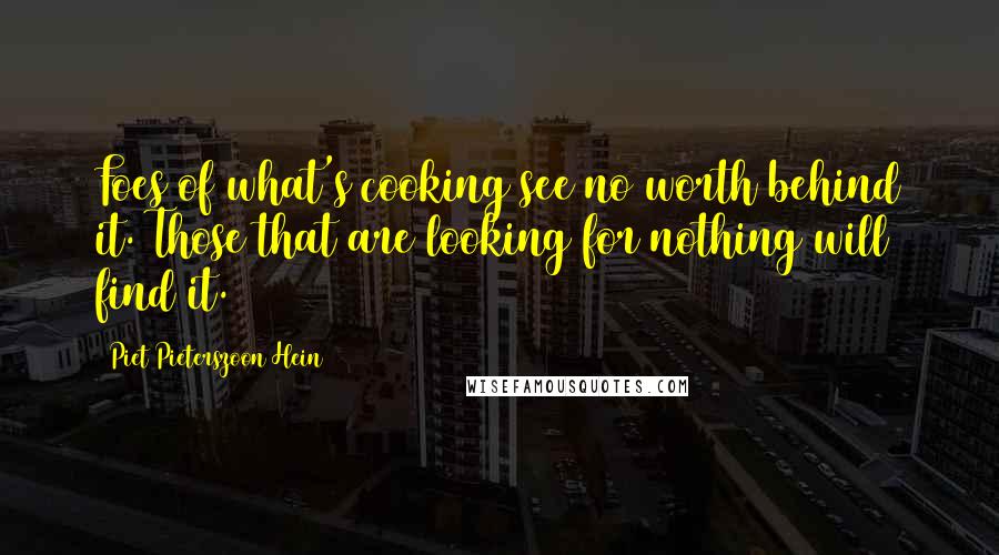 Piet Pieterszoon Hein Quotes: Foes of what's cooking see no worth behind it. Those that are looking for nothing will find it.