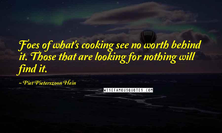 Piet Pieterszoon Hein Quotes: Foes of what's cooking see no worth behind it. Those that are looking for nothing will find it.