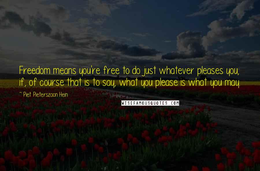 Piet Pieterszoon Hein Quotes: Freedom means you're free to do just whatever pleases you; if, of course that is to say, what you please is what you may.