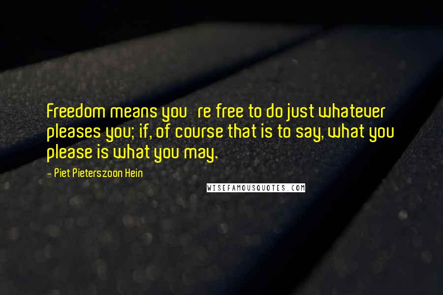 Piet Pieterszoon Hein Quotes: Freedom means you're free to do just whatever pleases you; if, of course that is to say, what you please is what you may.