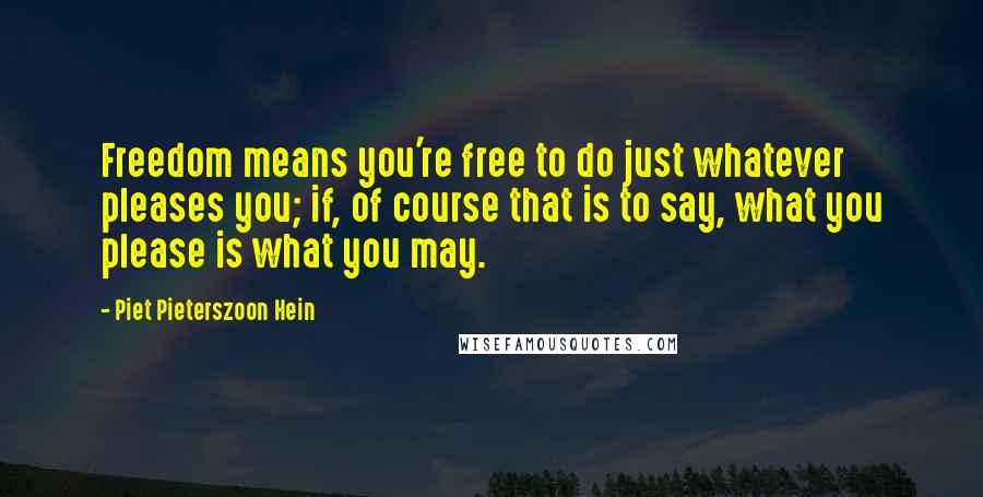 Piet Pieterszoon Hein Quotes: Freedom means you're free to do just whatever pleases you; if, of course that is to say, what you please is what you may.