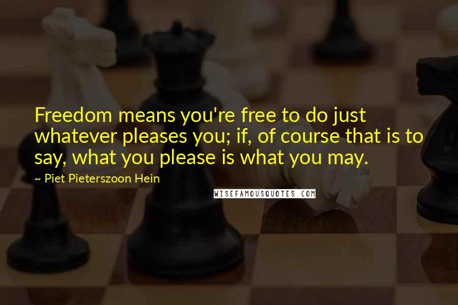 Piet Pieterszoon Hein Quotes: Freedom means you're free to do just whatever pleases you; if, of course that is to say, what you please is what you may.