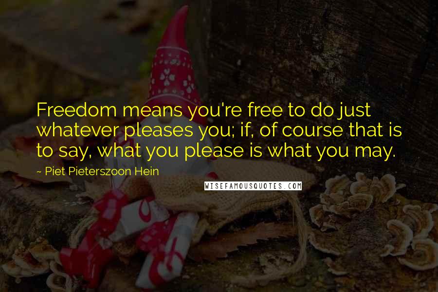 Piet Pieterszoon Hein Quotes: Freedom means you're free to do just whatever pleases you; if, of course that is to say, what you please is what you may.