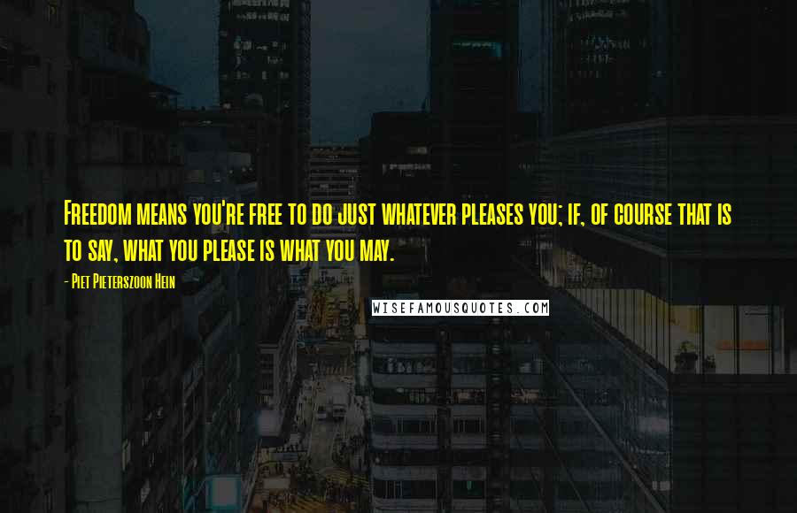 Piet Pieterszoon Hein Quotes: Freedom means you're free to do just whatever pleases you; if, of course that is to say, what you please is what you may.