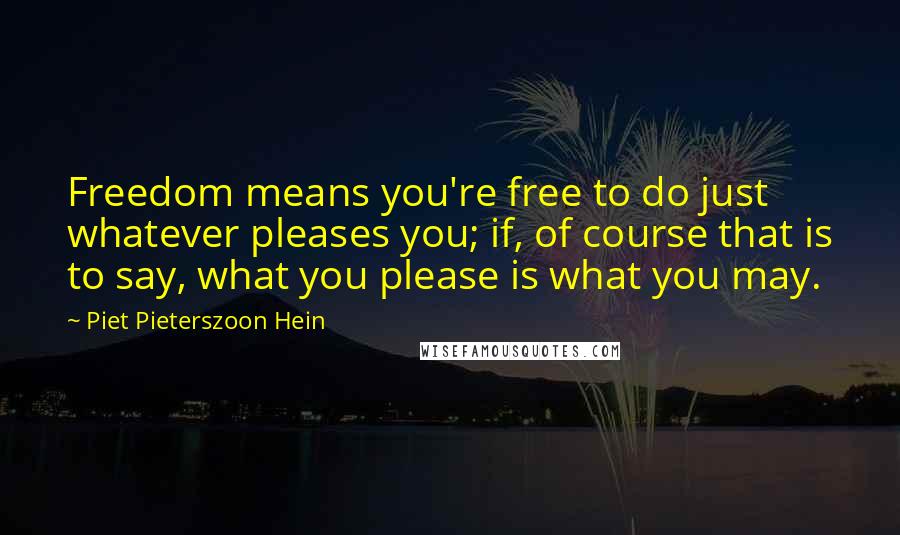 Piet Pieterszoon Hein Quotes: Freedom means you're free to do just whatever pleases you; if, of course that is to say, what you please is what you may.