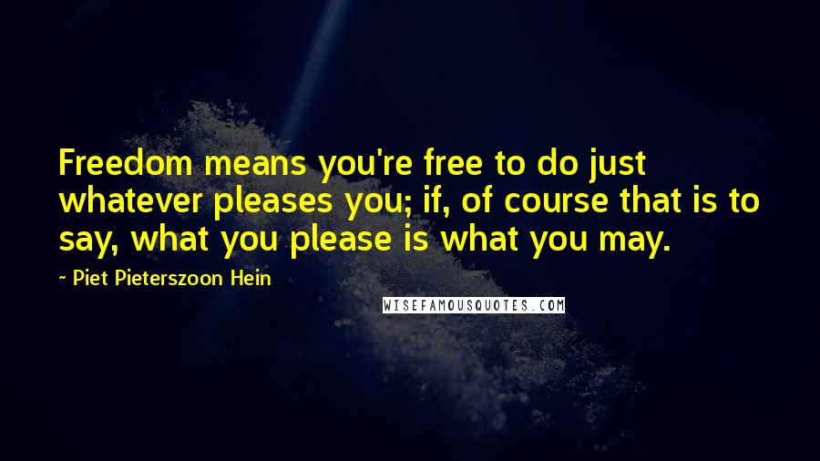 Piet Pieterszoon Hein Quotes: Freedom means you're free to do just whatever pleases you; if, of course that is to say, what you please is what you may.