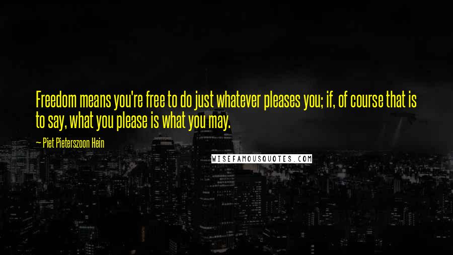 Piet Pieterszoon Hein Quotes: Freedom means you're free to do just whatever pleases you; if, of course that is to say, what you please is what you may.