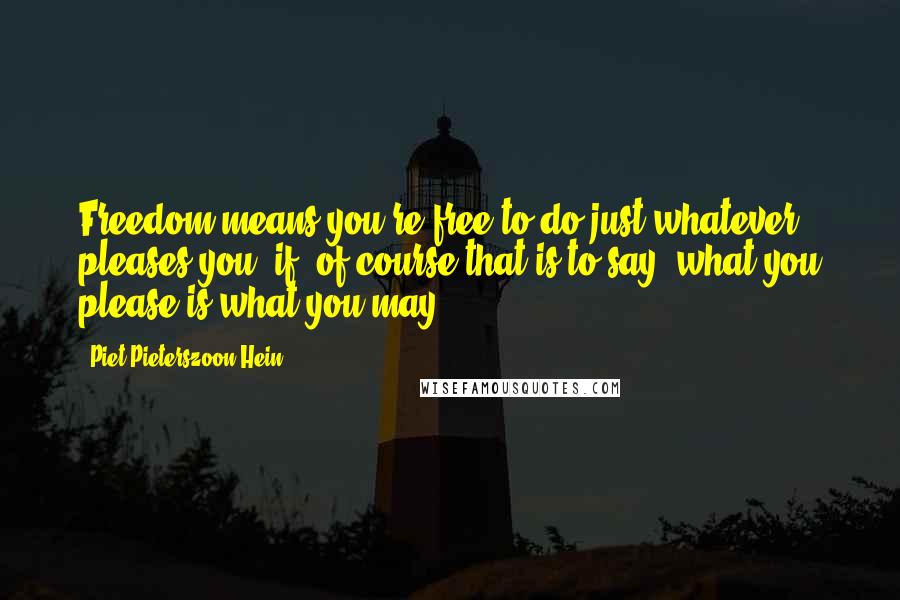 Piet Pieterszoon Hein Quotes: Freedom means you're free to do just whatever pleases you; if, of course that is to say, what you please is what you may.