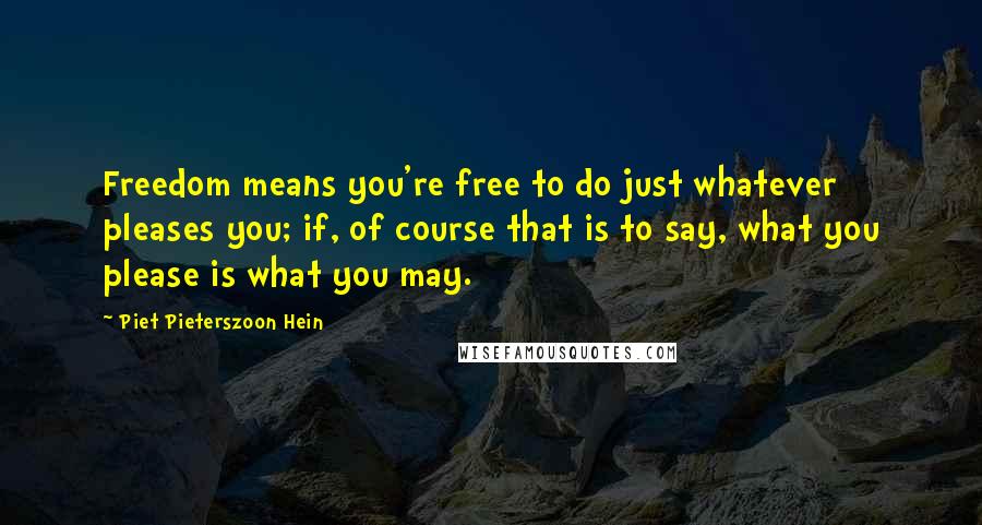 Piet Pieterszoon Hein Quotes: Freedom means you're free to do just whatever pleases you; if, of course that is to say, what you please is what you may.