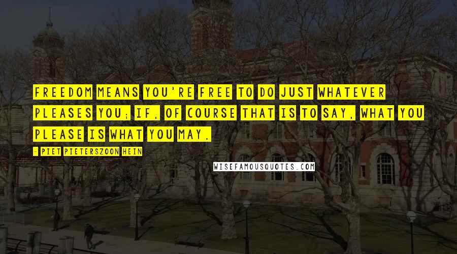 Piet Pieterszoon Hein Quotes: Freedom means you're free to do just whatever pleases you; if, of course that is to say, what you please is what you may.