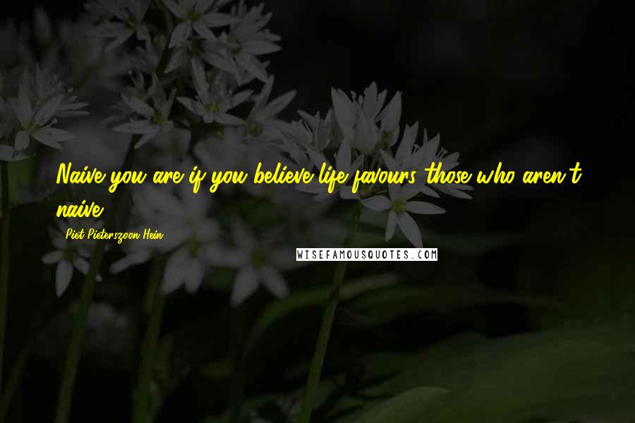 Piet Pieterszoon Hein Quotes: Naive you are if you believe life favours those who aren't naive.