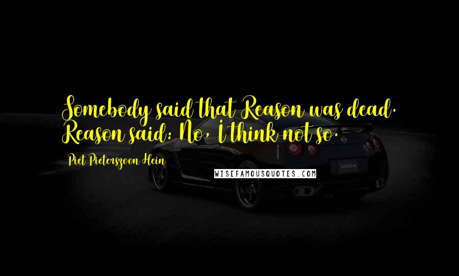 Piet Pieterszoon Hein Quotes: Somebody said that Reason was dead. Reason said: No, I think not so.