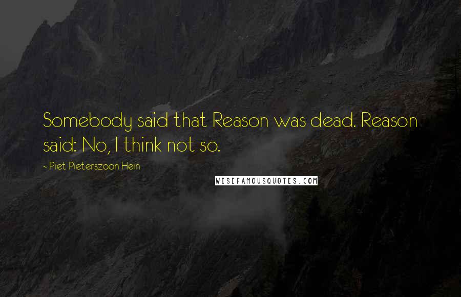 Piet Pieterszoon Hein Quotes: Somebody said that Reason was dead. Reason said: No, I think not so.