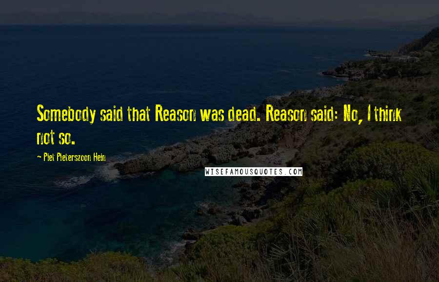 Piet Pieterszoon Hein Quotes: Somebody said that Reason was dead. Reason said: No, I think not so.