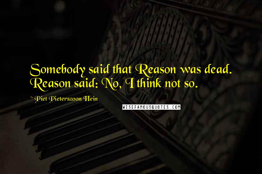 Piet Pieterszoon Hein Quotes: Somebody said that Reason was dead. Reason said: No, I think not so.