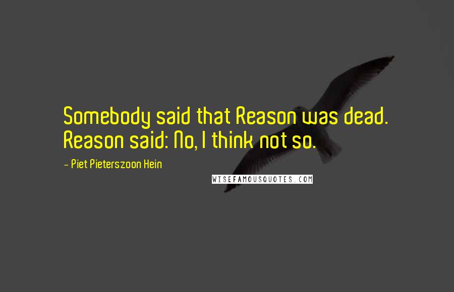 Piet Pieterszoon Hein Quotes: Somebody said that Reason was dead. Reason said: No, I think not so.